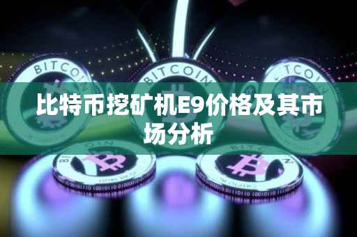 比特币挖矿机E9价格及其市场分析