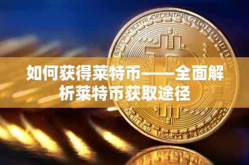 如何获得莱特币——全面解析莱特币获取途径
