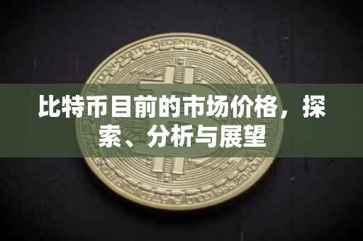 比特币目前的市场价格，探索、分析与展望