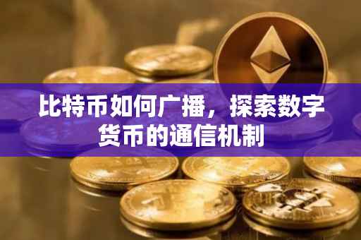 比特币如何广播，探索数字货币的通信机制