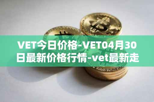 VET今日价格-VET04月30日最新价格行情-vet最新走势消息
