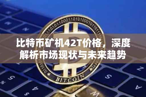 比特币矿机42T价格，深度解析市场现状与未来趋势
