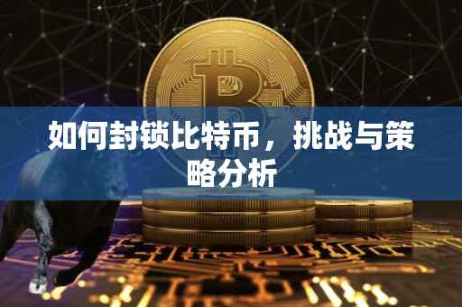 如何封锁比特币，挑战与策略分析