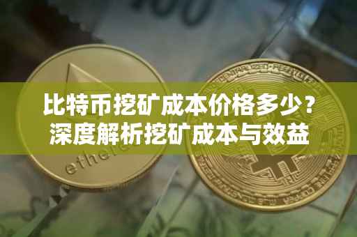 比特币挖矿成本价格多少？深度解析挖矿成本与效益