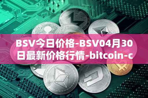 BSV今日价格-BSV04月30日最新价格行情-bitcoin-cash-sv最新走势消息