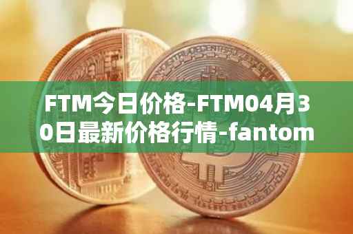 FTM今日价格-FTM04月30日最新价格行情-fantom最新走势消息