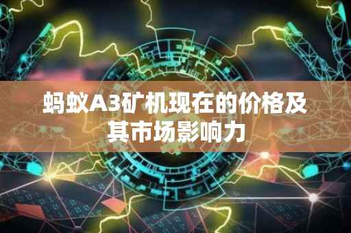 蚂蚁A3矿机现在的价格及其市场影响力