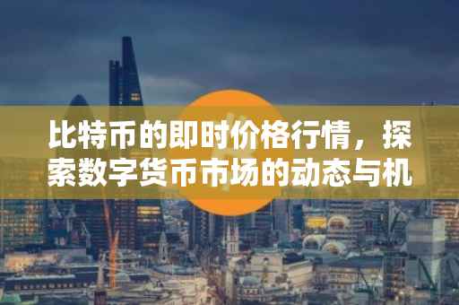 比特币的即时价格行情，探索数字货币市场的动态与机遇