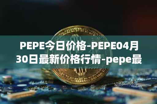 PEPE今日价格-PEPE04月30日最新价格行情-pepe最新走势消息