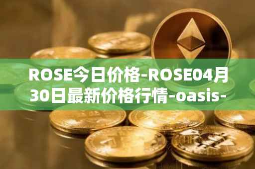 ROSE今日价格-ROSE04月30日最新价格行情-oasis-network最新走势消息