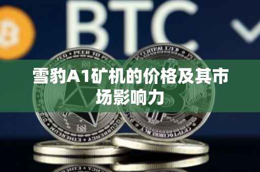 雪豹A1矿机的价格及其市场影响力