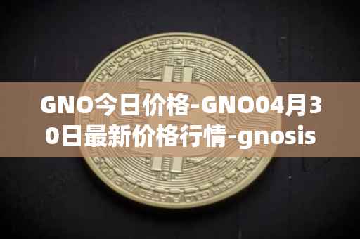 GNO今日价格-GNO04月30日最新价格行情-gnosis-gno最新走势消息