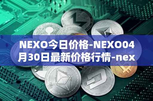 NEXO今日价格-NEXO04月30日最新价格行情-nexo最新走势消息