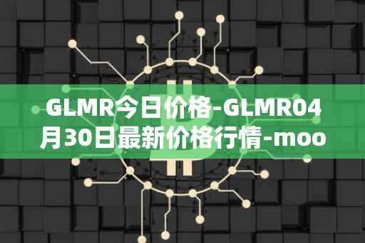 GLMR今日价格-GLMR04月30日最新价格行情-moonbeam最新走势消息