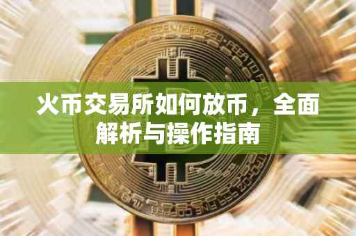火币交易所如何放币，全面解析与操作指南