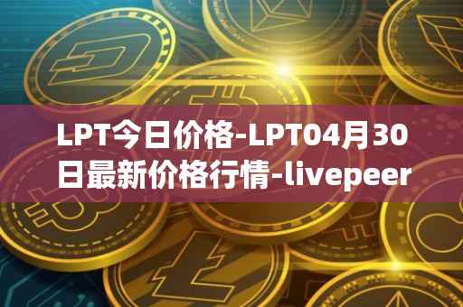 LPT今日价格-LPT04月30日最新价格行情-livepeer最新走势消息