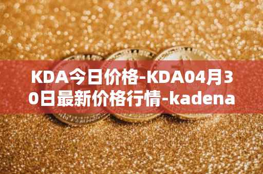 KDA今日价格-KDA04月30日最新价格行情-kadena最新走势消息