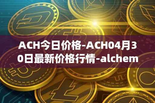 ACH今日价格-ACH04月30日最新价格行情-alchemy-pay最新走势消息