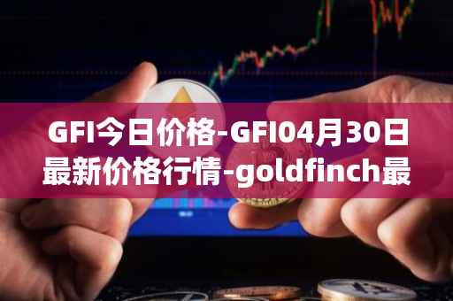 GFI今日价格-GFI04月30日最新价格行情-goldfinch最新走势消息