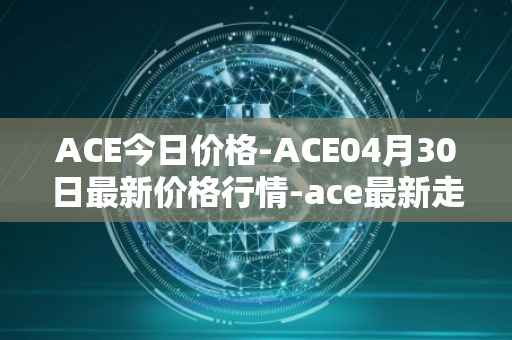 ACE今日价格-ACE04月30日最新价格行情-ace最新走势消息