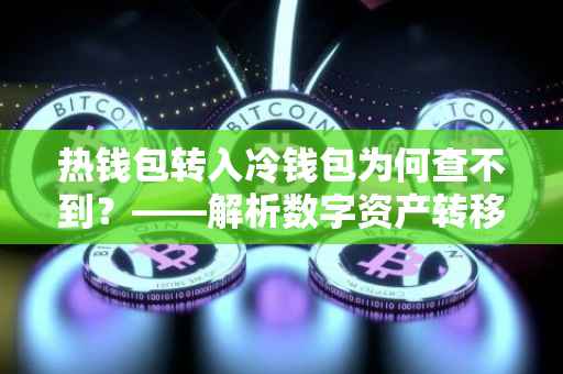 热钱包转入冷钱包为何查不到？——解析数字资产转移过程中的常见问题
