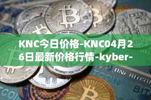 KNC今日价格-KNC04月26日最新价格行情-kyber-network最新走势消息