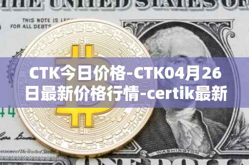 CTK今日价格-CTK04月26日最新价格行情-certik最新走势消息