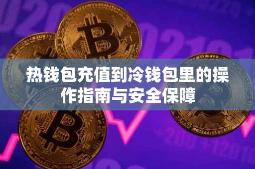 热钱包充值到冷钱包里的操作指南与安全保障