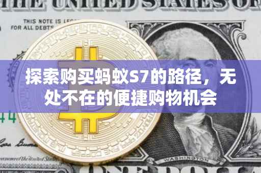 探索购买蚂蚁S7的路径，无处不在的便捷购物机会