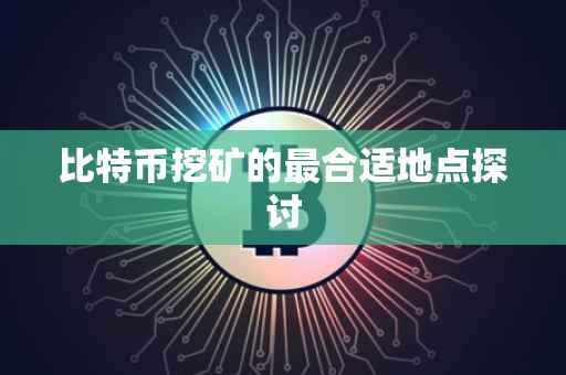 比特币挖矿的最合适地点探讨