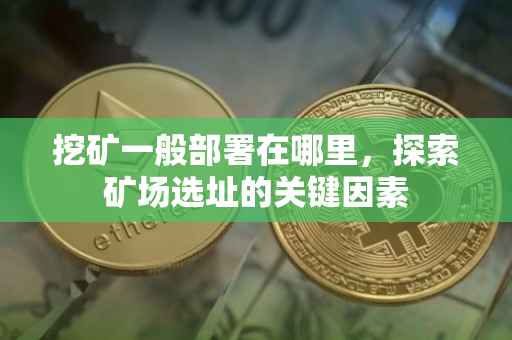 挖矿一般部署在哪里，探索矿场选址的关键因素