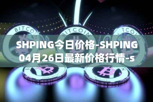 SHPING今日价格-SHPING04月26日最新价格行情-shping最新走势消息