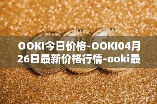 OOKI今日价格-OOKI04月26日最新价格行情-ooki最新走势消息