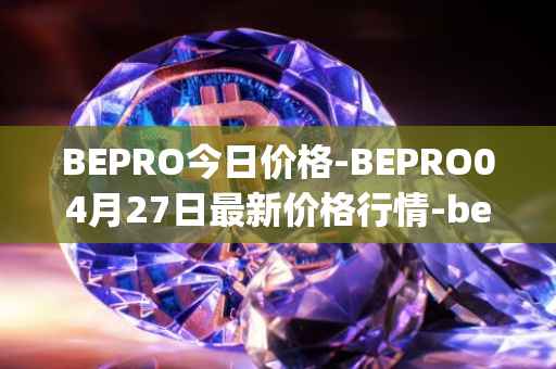 BEPRO今日价格-BEPRO04月27日最新价格行情-betprotocol最新走势消息