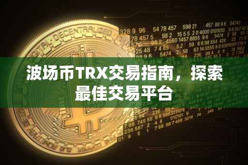 波场币TRX交易指南，探索最佳交易平台
