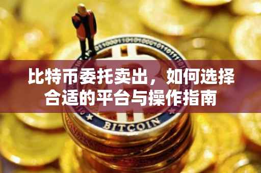 比特币委托卖出，如何选择合适的平台与操作指南