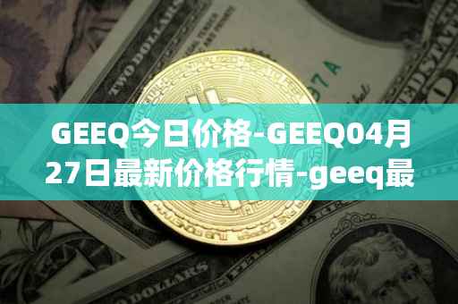 GEEQ今日价格-GEEQ04月27日最新价格行情-geeq最新走势消息