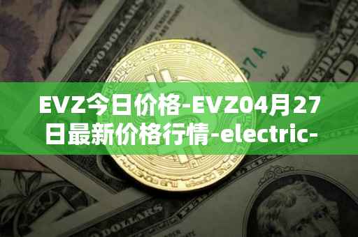 EVZ今日价格-EVZ04月27日最新价格行情-electric-vehicle-zone最新走势消息