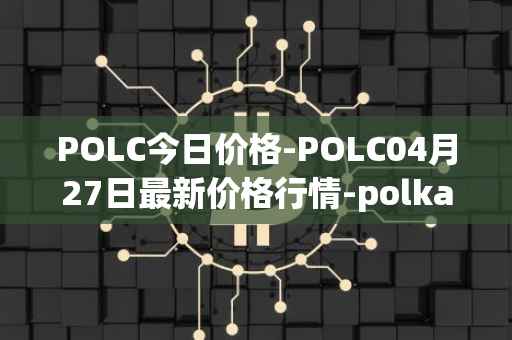 POLC今日价格-POLC04月27日最新价格行情-polka-city最新走势消息