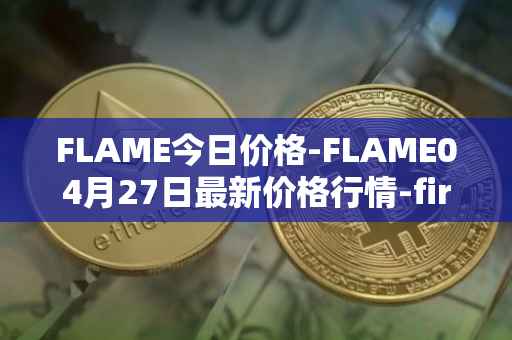 FLAME今日价格-FLAME04月27日最新价格行情-firestarter最新走势消息