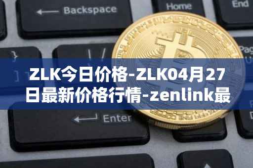 ZLK今日价格-ZLK04月27日最新价格行情-zenlink最新走势消息