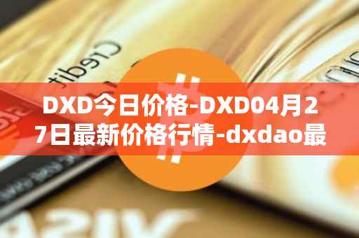 DXD今日价格-DXD04月27日最新价格行情-dxdao最新走势消息