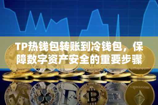 TP热钱包转账到冷钱包，保障数字资产安全的重要步骤
