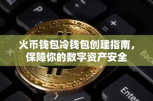 火币钱包冷钱包创建指南，保障你的数字资产安全