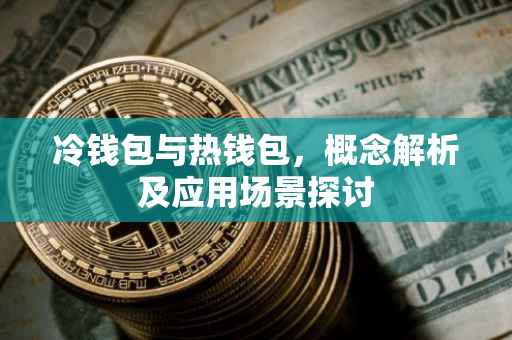 冷钱包与热钱包，概念解析及应用场景探讨