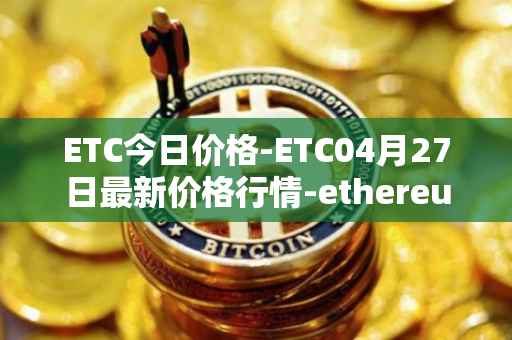 ETC今日价格-ETC04月27日最新价格行情-ethereum-classic最新走势消息