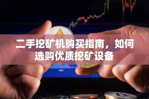 二手挖矿机购买指南，如何选购优质挖矿设备