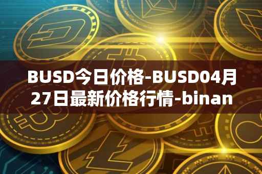 BUSD今日价格-BUSD04月27日最新价格行情-binance-usd最新走势消息
