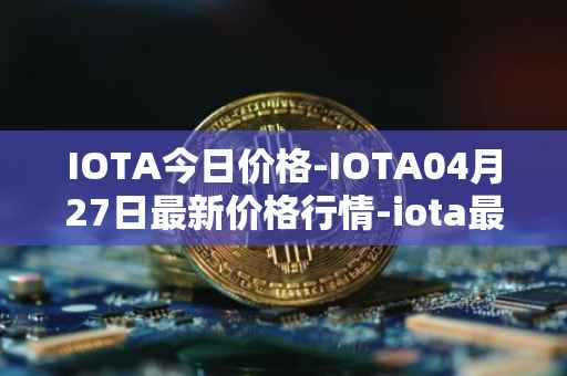 IOTA今日价格-IOTA04月27日最新价格行情-iota最新走势消息