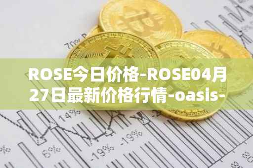 ROSE今日价格-ROSE04月27日最新价格行情-oasis-network最新走势消息